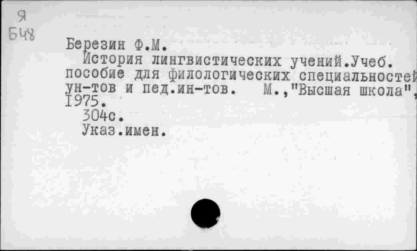 ﻿9 БЧЧ
Березин Ф.М.
История лингвистических учений.Учеб, пособие для филологических специальносте{ УЯ“£ОВ и пед.ин-тов. М.,’’Высшая школа”, 1975 •
304с.
Указ.имен.